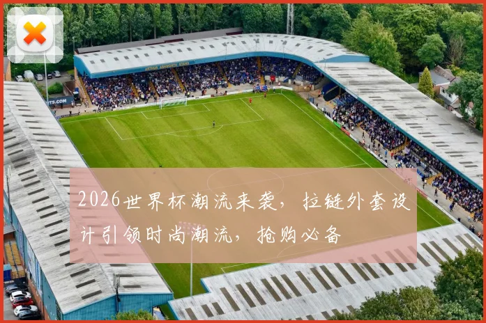 2026世界杯潮流来袭，拉链外套设计引领时尚潮流，抢购必备
