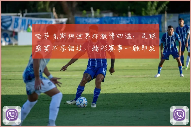 哈萨克斯坦世界杯激情四溢，足球盛宴不容错过，精彩赛事一触即发，敬请期待