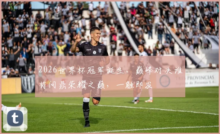 2026世界杯冠军诞生，巅峰对决谁将问鼎荣耀之巅，一触即发