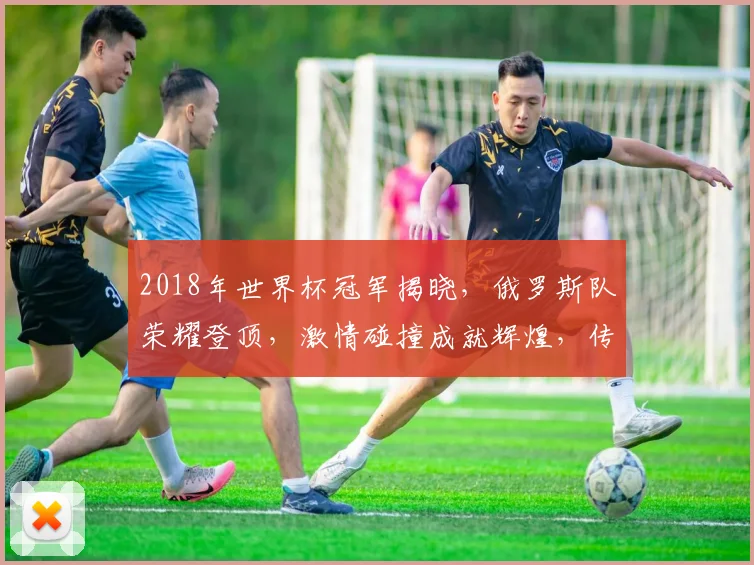 2018年世界杯冠军揭晓，俄罗斯队荣耀登顶，激情碰撞成就辉煌，传奇时刻再现