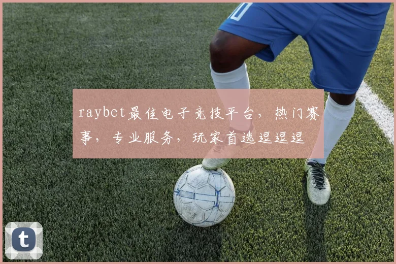 raybet最佳电子竞技平台，热门赛事，专业服务，玩家首选逗逗逗