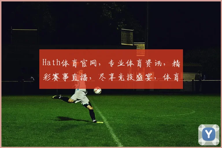 Hath体育官网，专业体育资讯，精彩赛事直播，尽享竞技盛宴，体育迷必备平台，互动交流两不误。