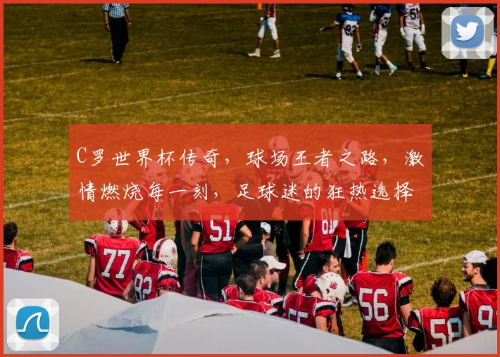 C罗世界杯传奇，球场王者之路，激情燃烧每一刻，足球迷的狂热选择