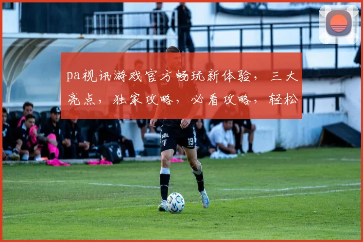 pa视讯游戏官方畅玩新体验，三大亮点，独家攻略，必看攻略，轻松上手