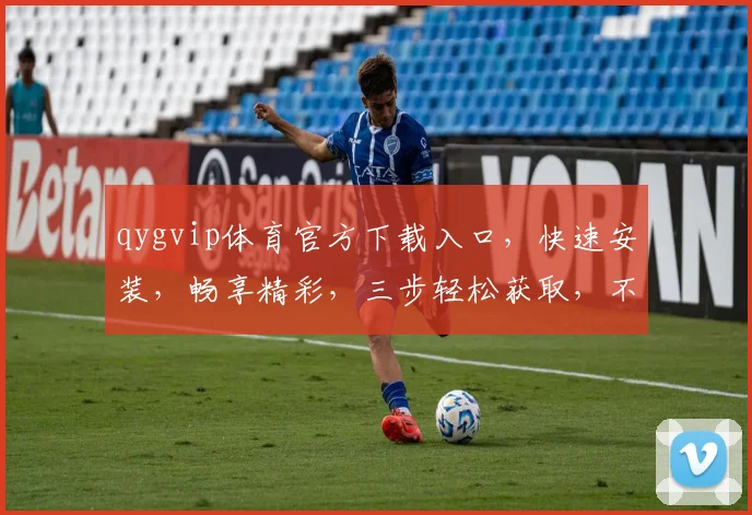 qygvip体育官方下载入口，快速安装，畅享精彩，三步轻松获取，不容错过