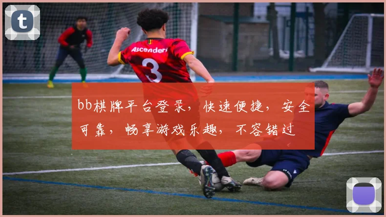 bb棋牌平台登录，快速便捷，安全可靠，畅享游戏乐趣，不容错过