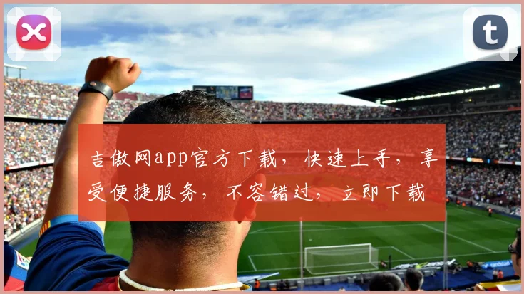 吉傲网app官方下载，快速上手，享受便捷服务，不容错过，立即下载