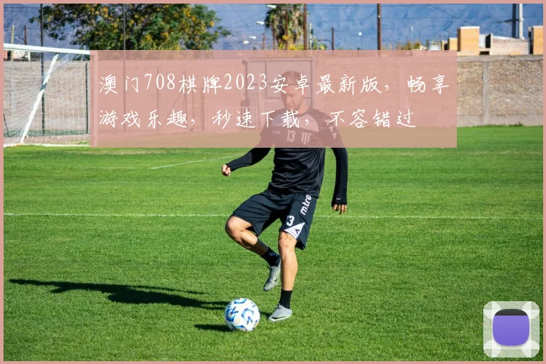 澳门708棋牌2023安卓最新版，畅享游戏乐趣，秒速下载，不容错过