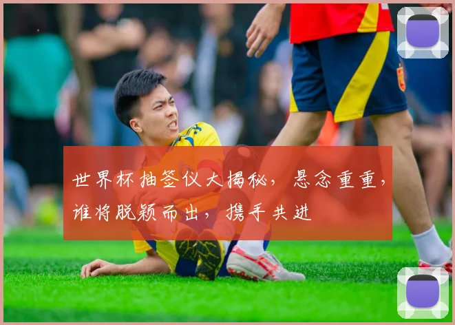 世界杯抽签仪大揭秘，悬念重重，谁将脱颖而出，携手共进